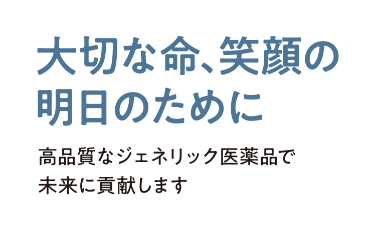 大切な命、笑顔の明日のために 高品質なジェネリック医薬品で未来に貢献します